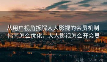 从用户视角拆解人人影视的会员机制 指南怎么优化，人人影视怎么开会员