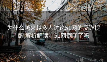 为什么越来越多人讨论51网的反诈提醒 解析解读，51网倒闭了吗
