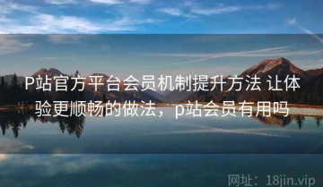 P站官方平台会员机制提升方法 让体验更顺畅的做法，p站会员有用吗