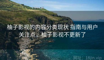 柚子影视的内容分类现状 指南与用户关注点，柚子影视不更新了