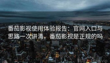 番茄影视使用体验报告：官网入口与思路一次讲清，番茄影视是正规的吗