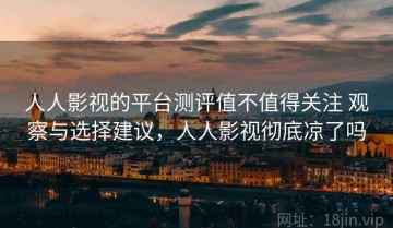 人人影视的平台测评值不值得关注 观察与选择建议，人人影视彻底凉了吗