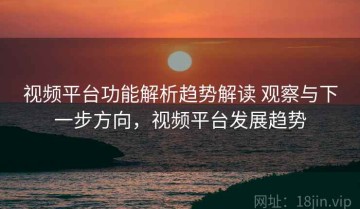 视频平台功能解析趋势解读 观察与下一步方向，视频平台发展趋势