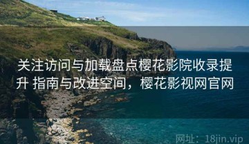 关注访问与加载盘点樱花影院收录提升 指南与改进空间，樱花影视网官网
