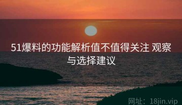 51爆料的功能解析值不值得关注 观察与选择建议