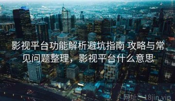 影视平台功能解析避坑指南 攻略与常见问题整理，影视平台什么意思