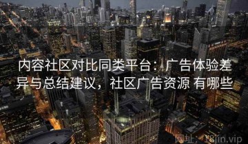 内容社区对比同类平台：广告体验差异与总结建议，社区广告资源 有哪些
