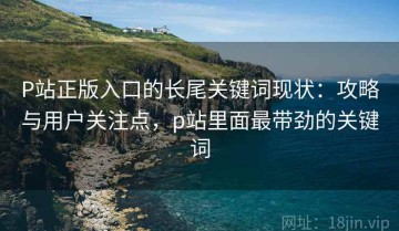 P站正版入口的长尾关键词现状：攻略与用户关注点，p站里面最带劲的关键词