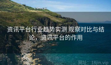 资讯平台行业趋势实测 观察对比与结论，资讯平台的作用