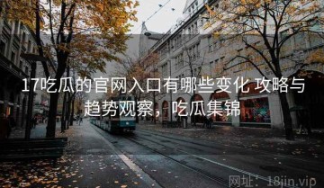 17吃瓜的官网入口有哪些变化 攻略与趋势观察，吃瓜集锦