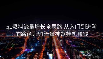 51爆料流量增长全思路 从入门到进阶的路径，51流量神器挂机赚钱