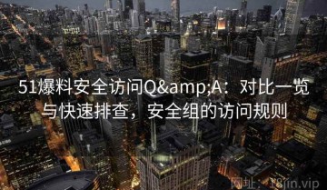 51爆料安全访问Q&A：对比一览与快速排查，安全组的访问规则