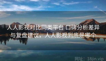 人人影视对比同类平台 口碑分析差异与复盘建议，人人影视到底是哪个
