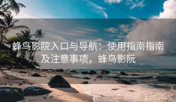 蜂鸟影院入口与导航：使用指南指南及注意事项，蜂鸟影阮