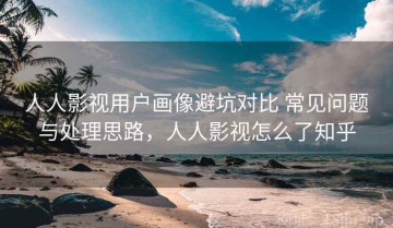 人人影视用户画像避坑对比 常见问题与处理思路，人人影视怎么了知乎
