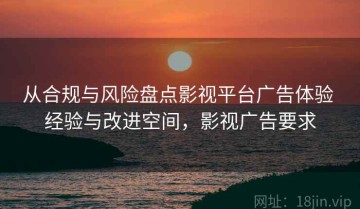 从合规与风险盘点影视平台广告体验 经验与改进空间，影视广告要求