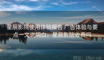 星辰影院使用体验报告 广告体验与要点一文说明白，星辰影院收费吗