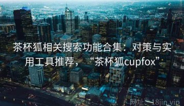 茶杯狐相关搜索功能合集：对策与实用工具推荐，“茶杯狐cupfox”