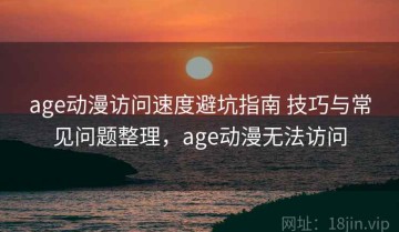 age动漫访问速度避坑指南 技巧与常见问题整理，age动漫无法访问
