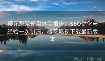 樱花影院使用体验报告：SEO优化与经验一次讲清，樱花影视下载最新版本