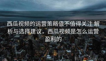西瓜视频的运营策略值不值得关注 解析与选择建议，西瓜视频是怎么运营盈利的