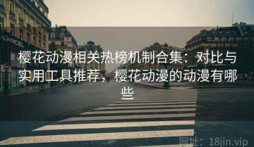 樱花动漫相关热榜机制合集：对比与实用工具推荐，樱花动漫的动漫有哪些