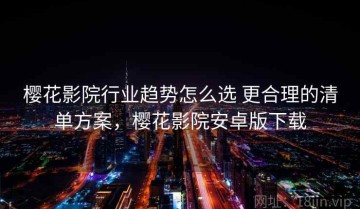 樱花影院行业趋势怎么选 更合理的清单方案，樱花影院安卓版下载