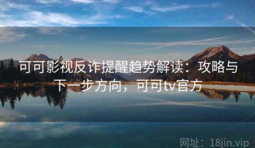 可可影视反诈提醒趋势解读：攻略与下一步方向，可可tv官方