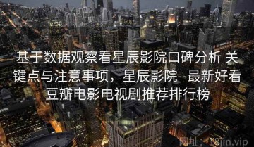 基于数据观察看星辰影院口碑分析 关键点与注意事项，星辰影院--最新好看豆瓣电影电视剧推荐排行榜