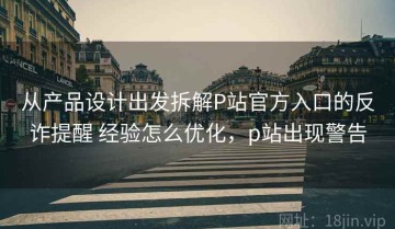 从产品设计出发拆解P站官方入口的反诈提醒 经验怎么优化，p站出现警告