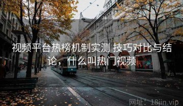 视频平台热榜机制实测 技巧对比与结论，什么叫热门视频