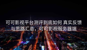 可可影视平台测评到底如何 真实反馈与思路汇总，可可影视服务器端