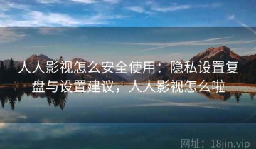 人人影视怎么安全使用：隐私设置复盘与设置建议，人人影视怎么啦