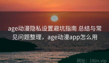 age动漫隐私设置避坑指南 总结与常见问题整理，age动漫app怎么用
