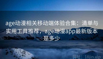 age动漫相关移动端体验合集：清单与实用工具推荐，age动漫app最新版本是多少