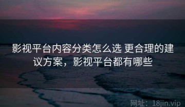 影视平台内容分类怎么选 更合理的建议方案，影视平台都有哪些