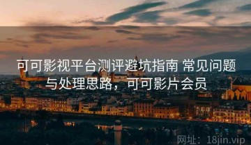 可可影视平台测评避坑指南 常见问题与处理思路，可可影片会员