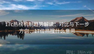 17c热榜机制趋势解读：对比与下一步方向，17位热搜什么意思