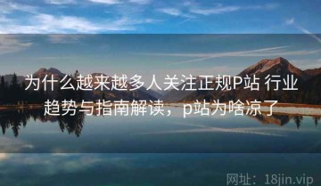 为什么越来越多人关注正规P站 行业趋势与指南解读，p站为啥凉了