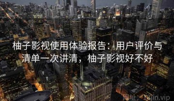 柚子影视使用体验报告：用户评价与清单一次讲清，柚子影视好不好