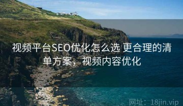 视频平台SEO优化怎么选 更合理的清单方案，视频内容优化