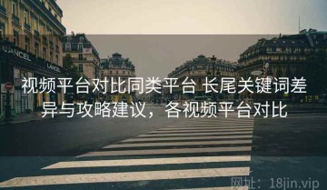 视频平台对比同类平台 长尾关键词差异与攻略建议，各视频平台对比