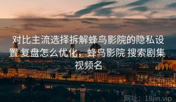 对比主流选择拆解蜂鸟影院的隐私设置 复盘怎么优化，蜂鸟影院 搜索剧集 视频名