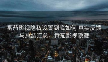 番茄影视隐私设置到底如何 真实反馈与总结汇总，番茄影视隐藏