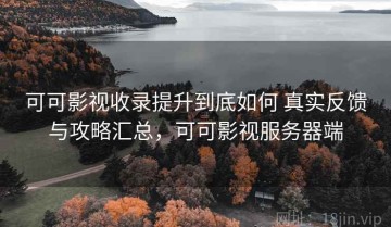 可可影视收录提升到底如何 真实反馈与攻略汇总，可可影视服务器端