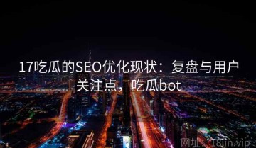 17吃瓜的SEO优化现状：复盘与用户关注点，吃瓜bot