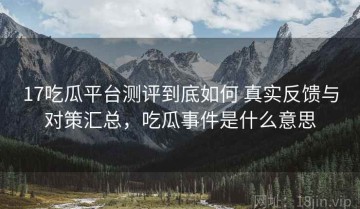 17吃瓜平台测评到底如何 真实反馈与对策汇总，吃瓜事件是什么意思