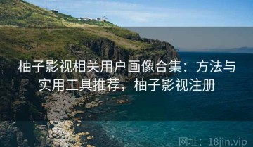 柚子影视相关用户画像合集：方法与实用工具推荐，柚子影视注册