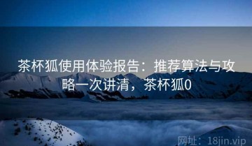 茶杯狐使用体验报告：推荐算法与攻略一次讲清，茶杯狐0
