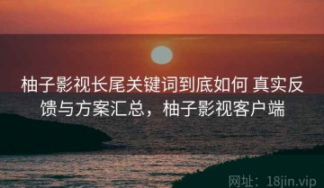 柚子影视长尾关键词到底如何 真实反馈与方案汇总，柚子影视客户端